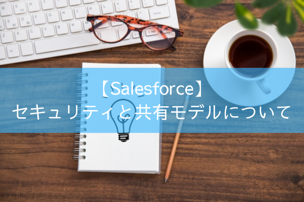 【Salesforce】セキュリティと共有モデルについて