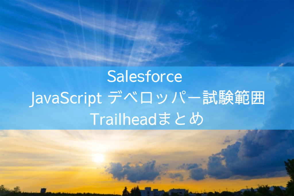 Salesforce JavaScript デベロッパー試験範囲に関するTrailheadまとめ