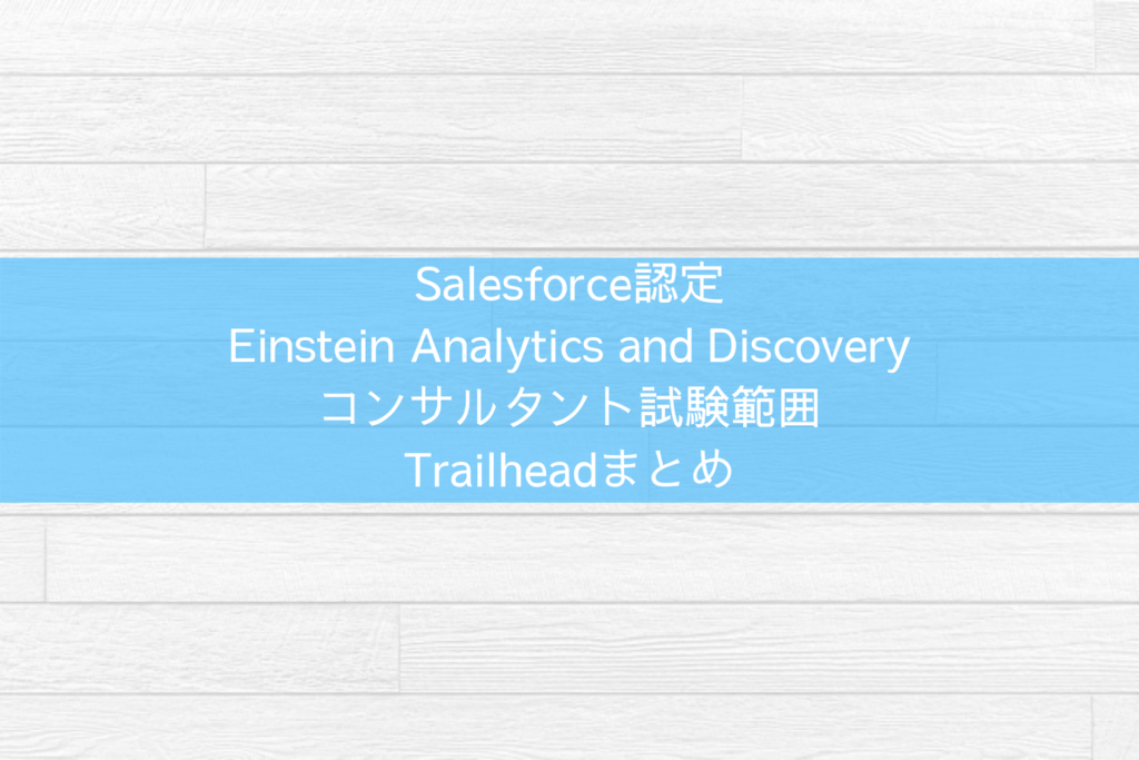 Salesforce認定 Einstein Analytics and Discovery コンサルタント試験範囲 Trailheadまとめ
