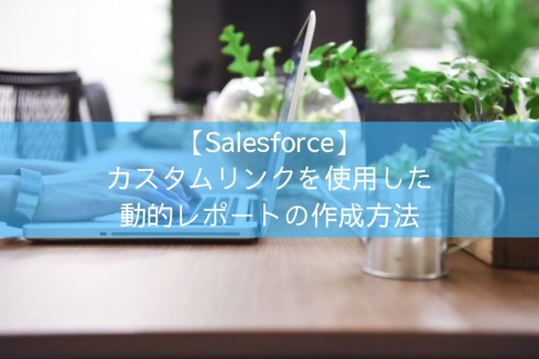 【Salesforce】カスタムリンクを使用した 動的レポートの作成方法